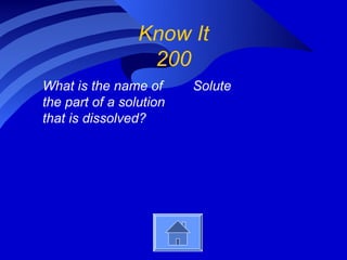 Know It
                  200
What is the name of      Solute
the part of a solution
that is dissolved?
 