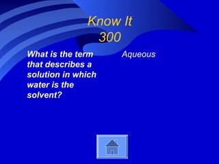 Know It
               300
What is the term    Aqueous
that describes a
solution in which
water is the
solvent?
 