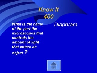Know It
              400
What is the name   Diaphram
of the part the
microscopes that
controls the
amount of light
that enters an
object ?
 