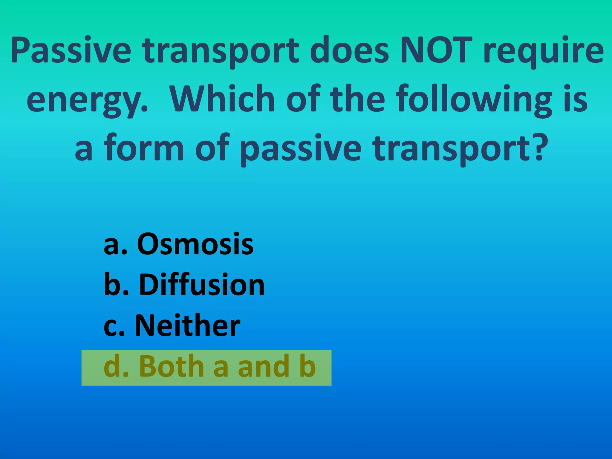 Passive transport does NOT require
 energy. Which of the following is
   a form of passive transport?

     a. Osmosis
     b. Diffusion
     c. Neither
     d. Both a and b
 