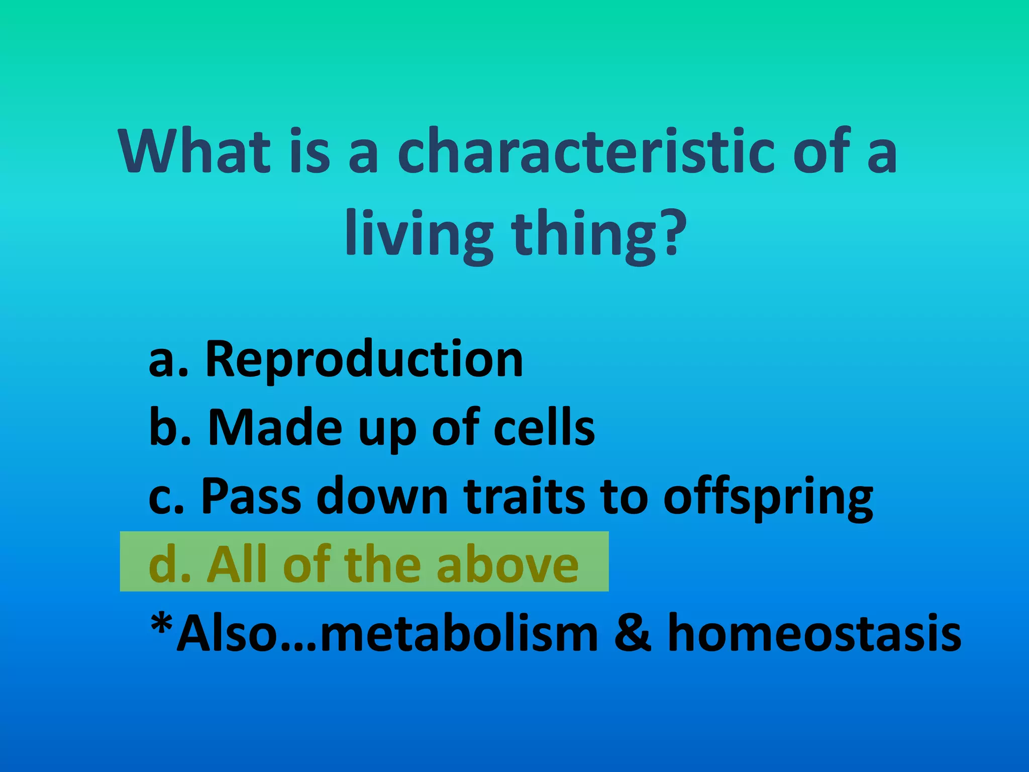What is a characteristic of a
        living thing?
 a. Reproduction
 b. Made up of cells
 c. Pass down traits to offspring
 d. All of the above
 *Also…metabolism & homeostasis
 