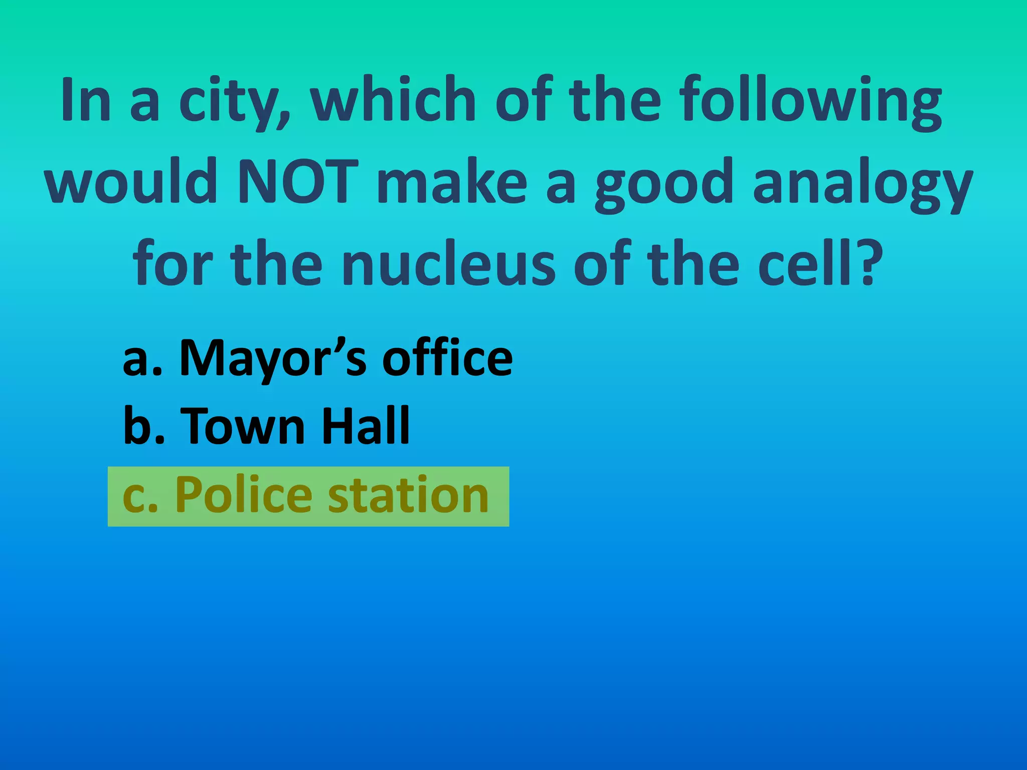 In a city, which of the following
would NOT make a good analogy
   for the nucleus of the cell?
  a. Mayor’s office
  b. Town Hall
  c. Police station
 