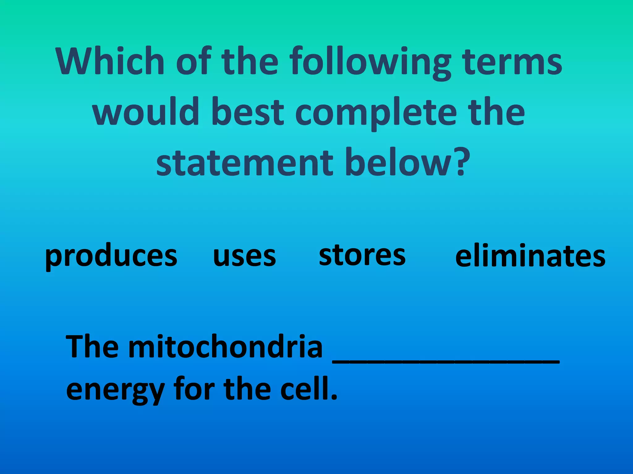 Which of the following terms
 would best complete the
     statement below?

produces uses   stores   eliminates

 The mitochondria _____________
 energy for the cell.
 