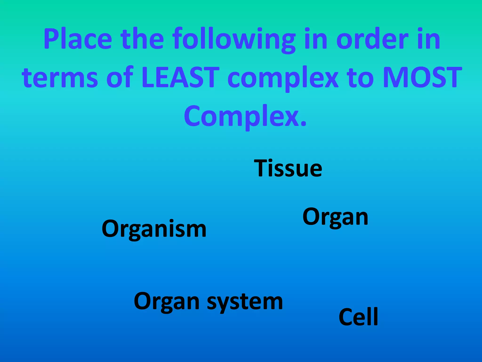 Place the following in order in
terms of LEAST complex to MOST
             Complex.
                 Tissue

     Organism          Organ


        Organ system
                          Cell
 