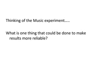 Thinking of the Music experiment…..
What is one thing that could be done to make
results more reliable?

 