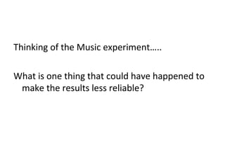 Thinking of the Music experiment…..
What is one thing that could have happened to
make the results less reliable?

 