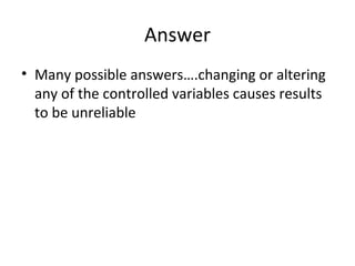 Answer
• Many possible answers….changing or altering
any of the controlled variables causes results
to be unreliable

 