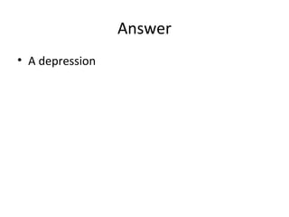 Answer
• A depression

 