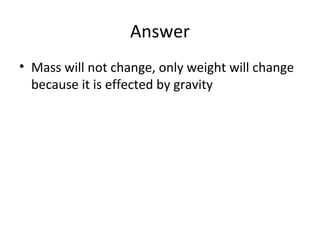 Answer
• Mass will not change, only weight will change
because it is effected by gravity

 
