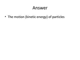 Answer
• The motion (kinetic energy) of particles

 