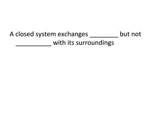 A closed system exchanges ________ but not
__________ with its surroundings

 
