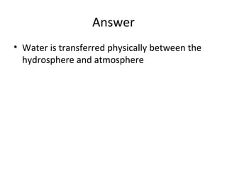 Answer
• Water is transferred physically between the
hydrosphere and atmosphere

 