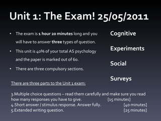 Unit 1: The Exam! 25/05/2011 ,[object Object],[object Object],[object Object],Cognitive Experiments Social Surveys ,[object Object],[object Object],[object Object],[object Object]