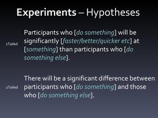 Experiments  – Hypotheses  Participants who [ do something ] will be significantly [ faster/better/quicker etc ] at [ something ] than participants who [ do something else ]. There will be a significant difference between participants who [ do something ] and those who [ do something else ].  1Tailed 2Tailed 