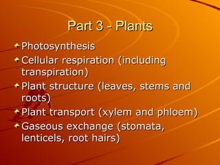 Part 3 - Plants Photosynthesis Cellular respiration (including transpiration) Plant structure (leaves, stems and roots) Plant transport (xylem and phloem) Gaseous exchange (stomata, lenticels, root hairs)