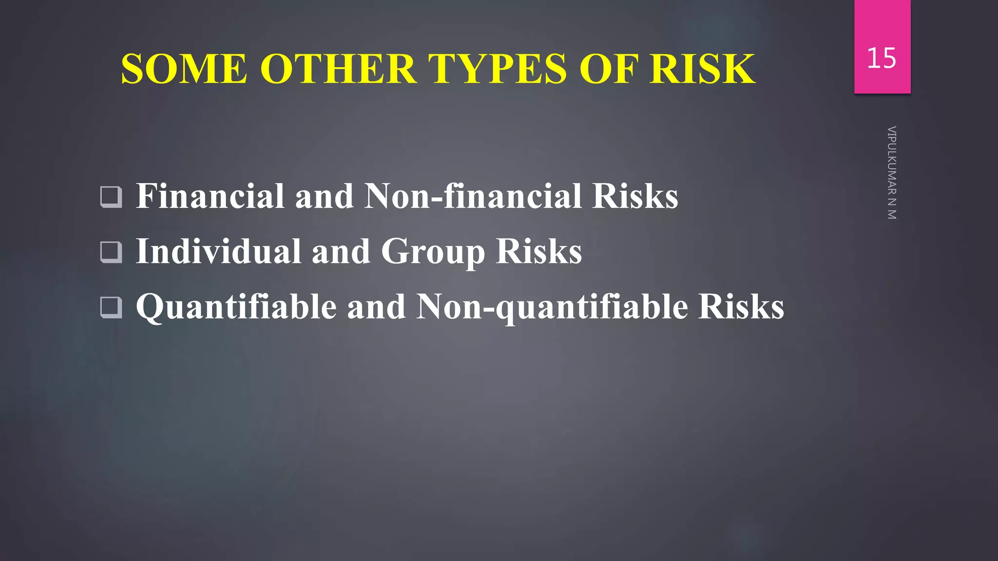 SOME OTHER TYPES OF RISK
 Financial and Non-financial Risks
 Individual and Group Risks
 Quantifiable and Non-quantifiable Risks
15
 