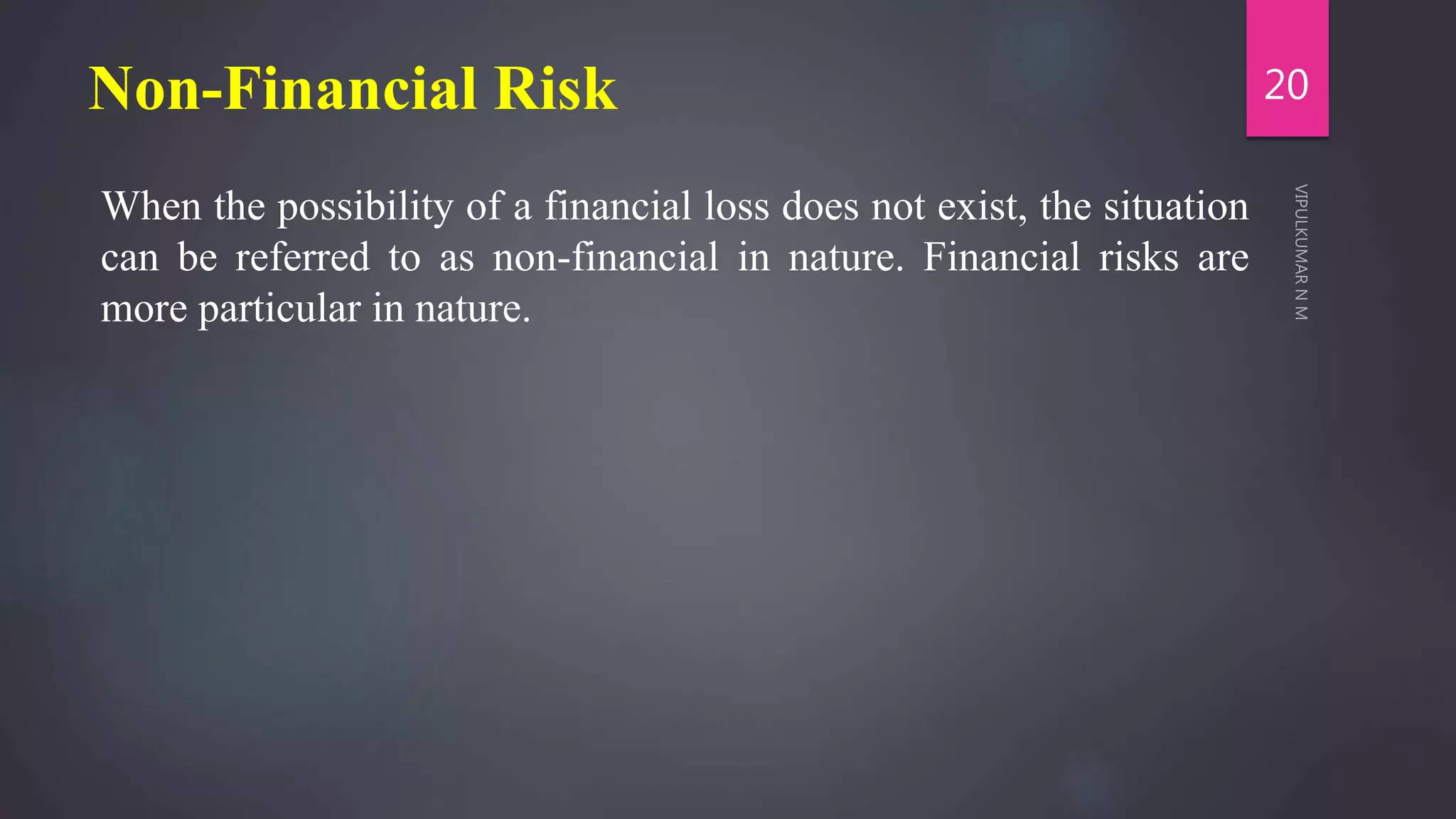 Non-Financial Risk
When the possibility of a financial loss does not exist, the situation
can be referred to as non-financial in nature. Financial risks are
more particular in nature.
20
 