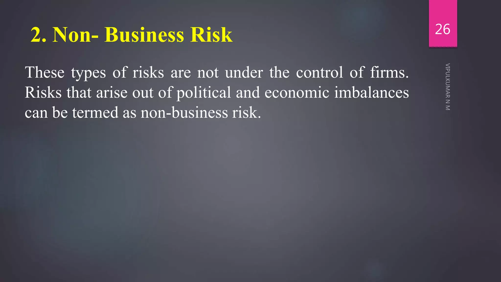 2. Non- Business Risk
These types of risks are not under the control of firms.
Risks that arise out of political and economic imbalances
can be termed as non-business risk.
26
 