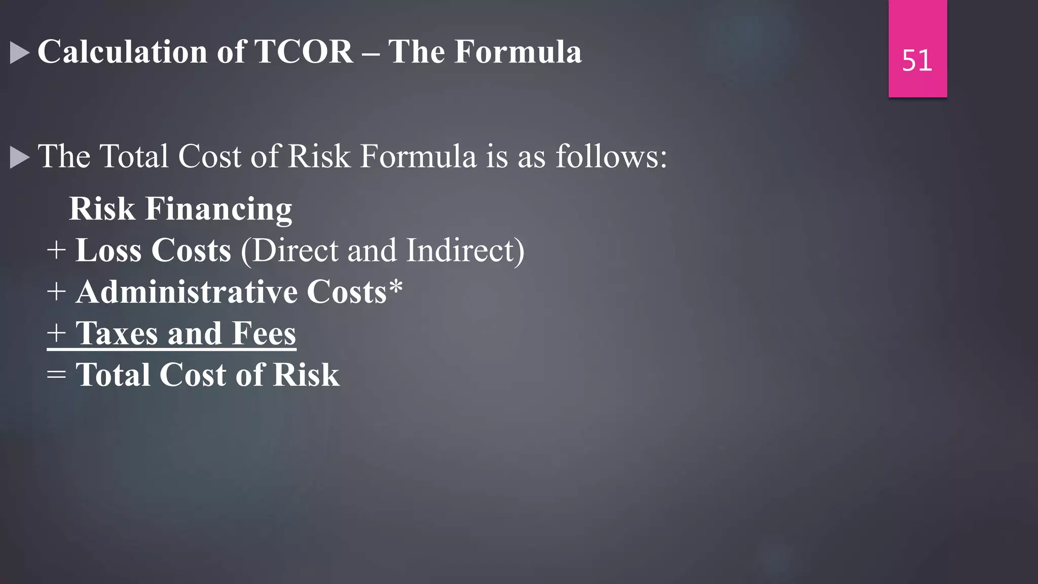  Calculation of TCOR – The Formula
 The Total Cost of Risk Formula is as follows:
Risk Financing
+ Loss Costs (Direct and Indirect)
+ Administrative Costs*
+ Taxes and Fees
= Total Cost of Risk
51
 