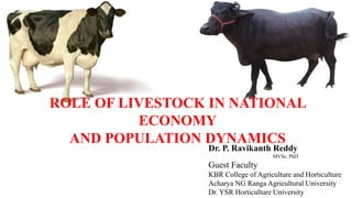 ROLE OF LIVESTOCK IN NATIONAL
ECONOMY
AND POPULATION DYNAMICS
Dr. P. Ravikanth Reddy
MVSc, PhD
Guest Faculty
KBR College of Agriculture and Horticulture
Acharya NG Ranga Agricultural University
Dr. YSR Horticulture University
 