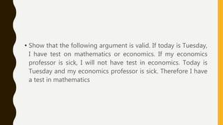 • Show that the following argument is valid. If today is Tuesday,
I have test on mathematics or economics. If my economics
professor is sick, I will not have test in economics. Today is
Tuesday and my economics professor is sick. Therefore I have
a test in mathematics
 