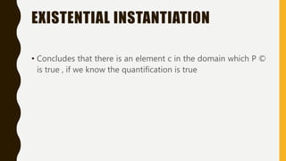 EXISTENTIAL INSTANTIATION
• Concludes that there is an element c in the domain which P ©
is true , if we know the quantification is true
 
