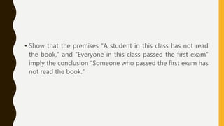 • Show that the premises “A student in this class has not read
the book,” and “Everyone in this class passed the first exam”
imply the conclusion “Someone who passed the first exam has
not read the book.”
 