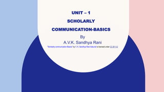 UNIT – 1
SCHOLARLY
COMMUNICATION-BASICS
By
A.V.K. Sandhya Rani
"Scholarly communication-Basics" by V. K. Sandhya Rani Aakundi is licensed under CC BY 4.0
 