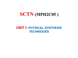 SCTN (MPH2C05 )
UNIT I: PHYSICAL SYNTHESIS
TECHNIQUES
 