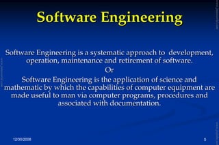 12/30/2008 5
Software EngineeringSoftware Engineering
Software Engineering is a systematic approach to development,Software Engineering is a systematic approach to development,
operation, maintenance and retirement of software.operation, maintenance and retirement of software.
OrOr
Software Engineering is the application of science andSoftware Engineering is the application of science and
mathematic by which the capabilities of computer equipment aremathematic by which the capabilities of computer equipment are
made useful to man via computer programs, procedures andmade useful to man via computer programs, procedures and
associated with documentation.associated with documentation.
www.jntuworld.com
www.jntuworld.com
www.jwjobs.net
 