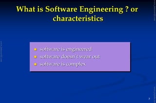 7
What is Software Engineering ? orWhat is Software Engineering ? or
characteristicscharacteristics
software is engineeredsoftware is engineered
software doesnsoftware doesn’’t wear outt wear out
software is complexsoftware is complex
www.jntuworld.com
www.jntuworld.com
www.jwjobs.net
 