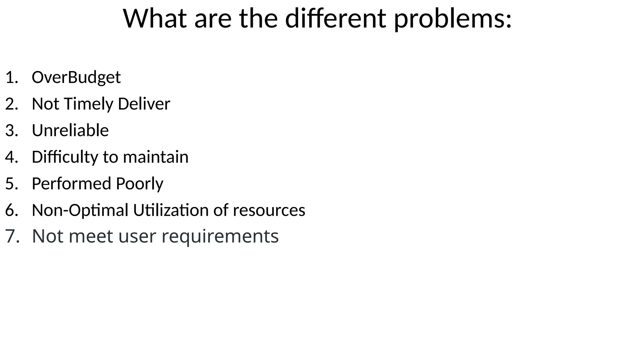 What are the different problems:
1. OverBudget
2. Not Timely Deliver
3. Unreliable
4. Difficulty to maintain
5. Performed Poorly
6. Non-Optimal Utilization of resources
7. Not meet user requirements
 
