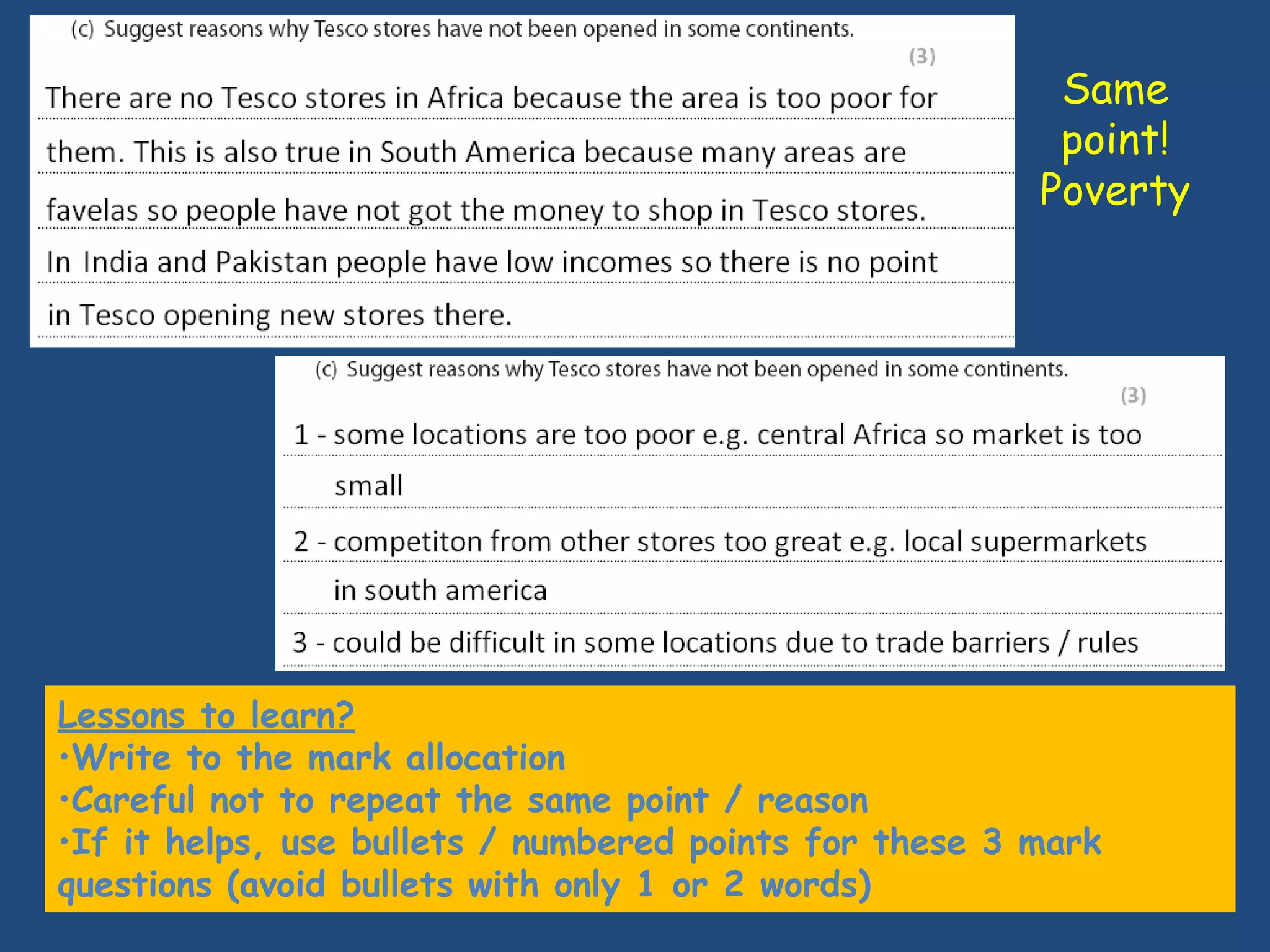 Same
                                                         point!
                                                        Poverty




Lessons to learn?
•Write to the mark allocation
•Careful not to repeat the same point / reason
•If it helps, use bullets / numbered points for these 3 mark
questions (avoid bullets with only 1 or 2 words)
 