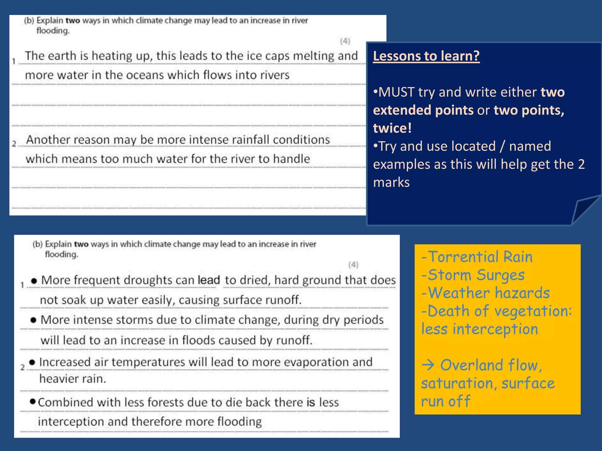Lessons to learn?

•MUST try and write either two
extended points or two points,
twice!
•Try and use located / named
examples as this will help get the 2
marks



        -Torrential Rain
        -Storm Surges
        -Weather hazards
        -Death of vegetation:
        less interception

         Overland flow,
        saturation, surface
        run off
 