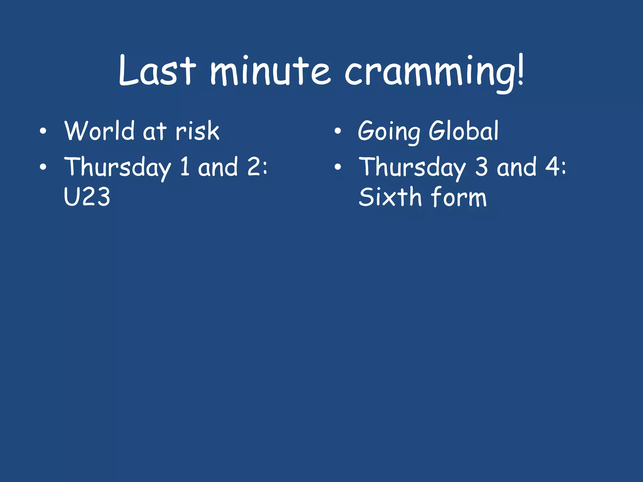Last minute cramming!
• World at risk       • Going Global
• Thursday 1 and 2:   • Thursday 3 and 4:
  U23                   Sixth form
 