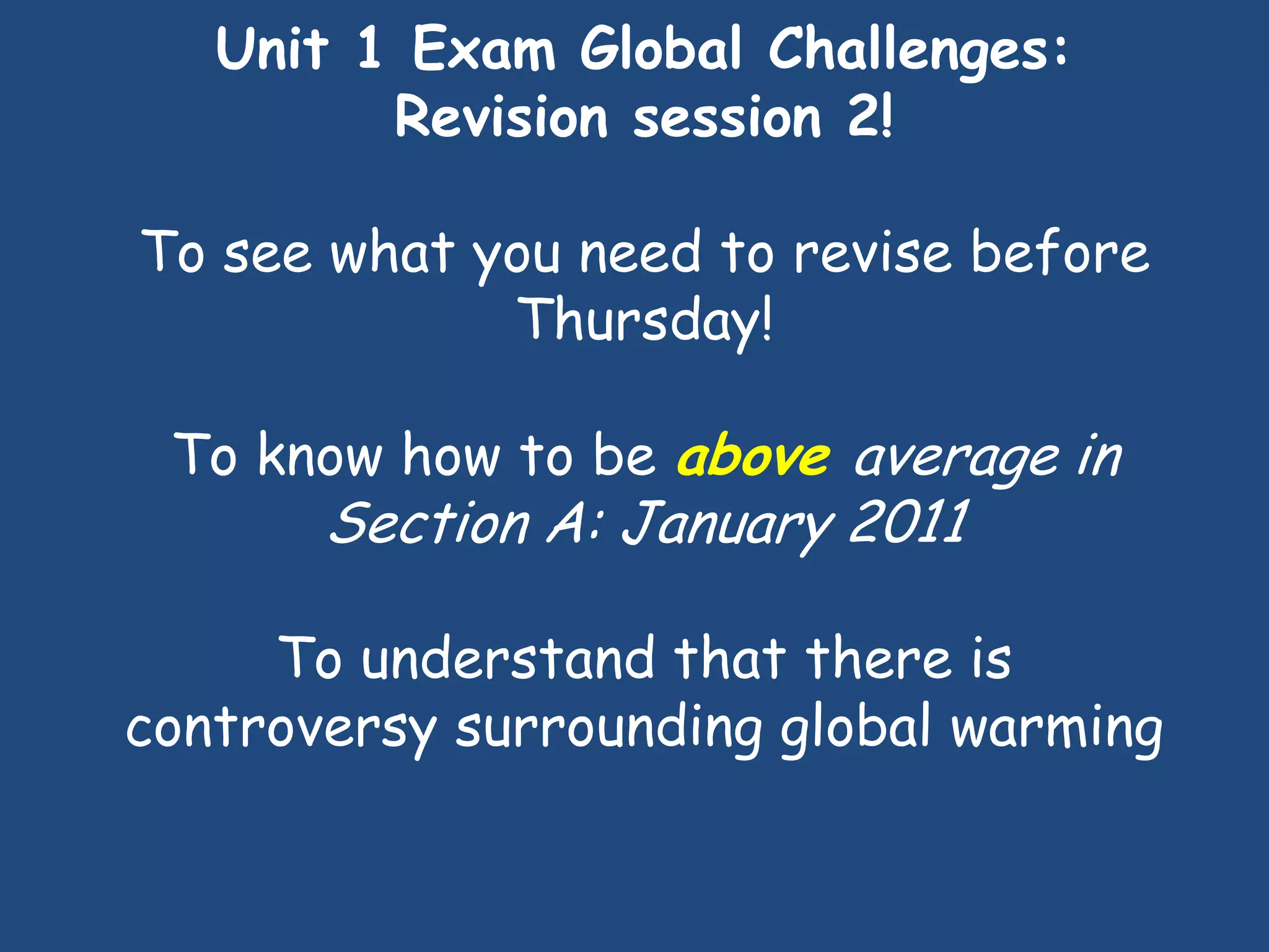 Unit 1 Exam Global Challenges:
         Revision session 2!

To see what you need to revise before
             Thursday!

 To know how to be above average in
       Section A: January 2011

     To understand that there is
controversy surrounding global warming
 