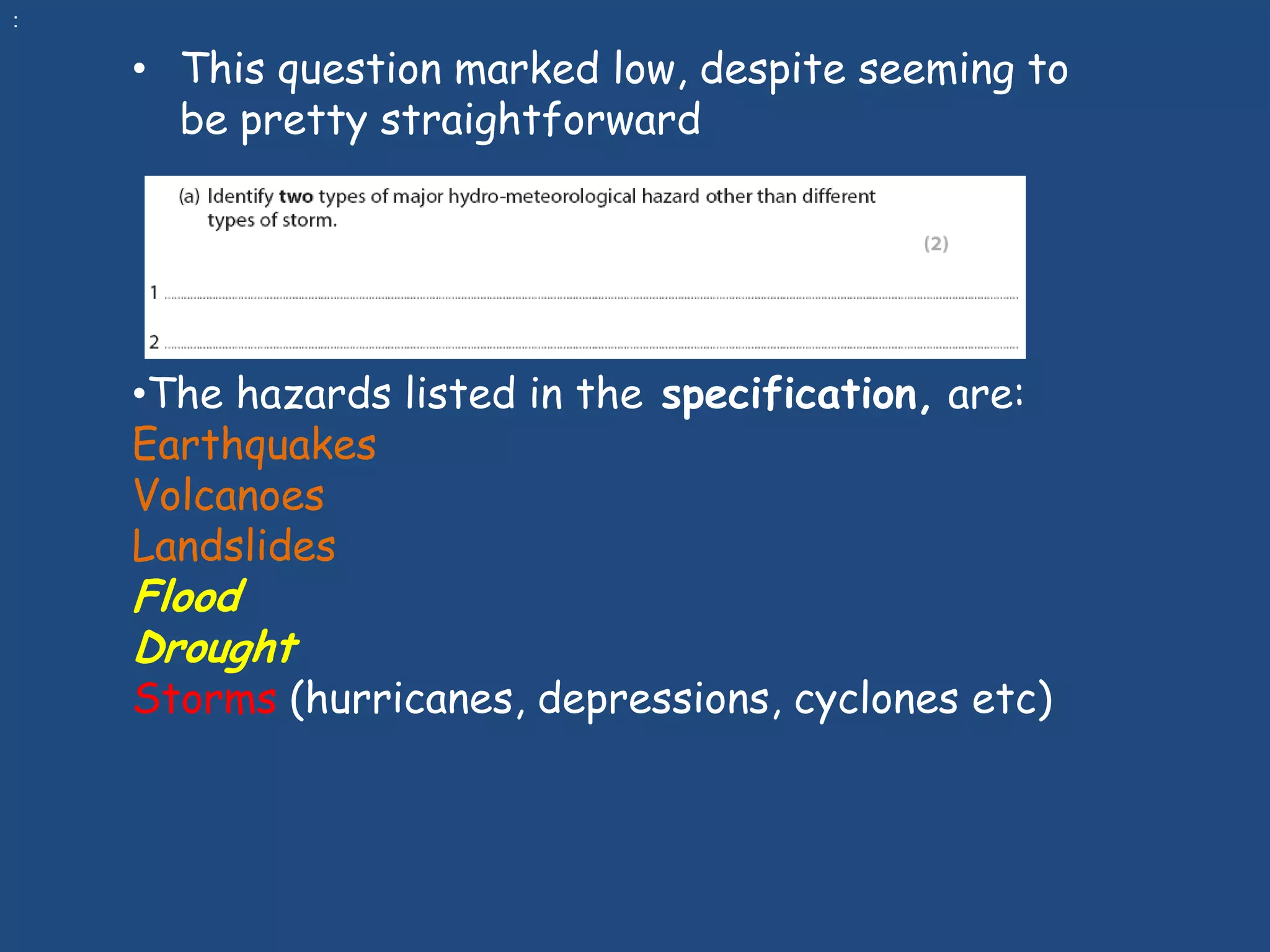 :

    • This question marked low, despite seeming to
      be pretty straightforward




    •The hazards listed in the specification, are:
    Earthquakes
    Volcanoes
    Landslides
    Flood
    Drought
    Storms (hurricanes, depressions, cyclones etc)
 
