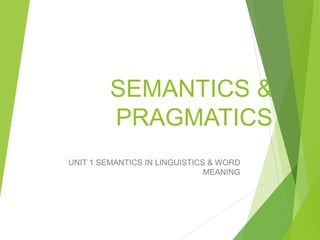 SEMANTICS &
PRAGMATICS
UNIT 1 SEMANTICS IN LINGUISTICS & WORD
MEANING
 