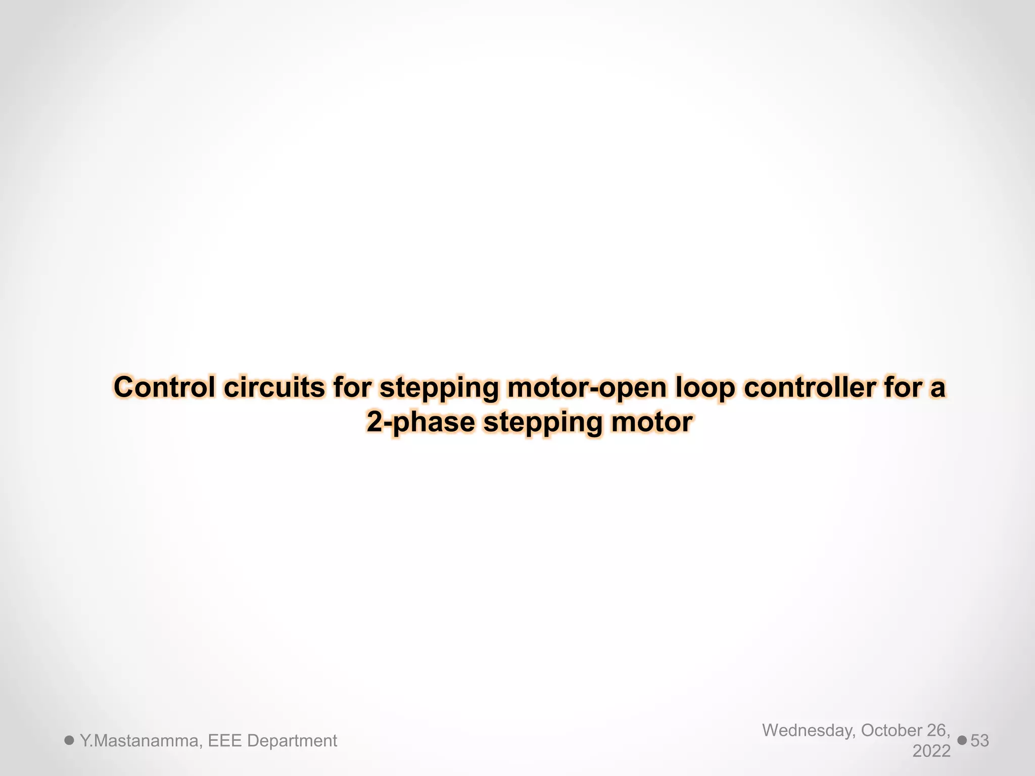 Control circuits for stepping motor-open loop controller for a
2-phase stepping motor
Wednesday, October 26,
2022
Y.Mastanamma, EEE Department 53
 
