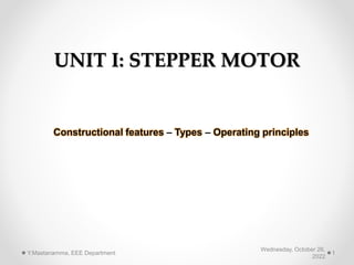 UNIT I: STEPPER MOTOR
Constructional features – Types – Operating principles
Wednesday, October 26,
2022
Y.Mastanamma, EEE Department 1
 
