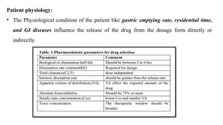 Patient physiology:
• The Physiological condition of the patient like gastric emptying rate, residential time,
and GI diseases influence the release of the drug from the dosage form directly or
indirectly.
 