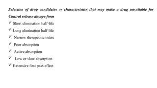 Selection of drug candidates or characteristics that may make a drug unsuitable for
Control release dosage form
 Short elimination half-life
 Long elimination half-life
 Narrow therapeutic index
 Poor absorption
 Active absorption
 Low or slow absorption
 Extensive first pass effect
 
