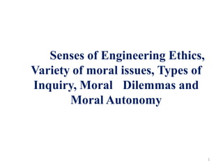 Senses of Engineering Ethics,
Variety of moral issues, Types of
Inquiry, Moral Dilemmas and
Moral Autonomy
1
 