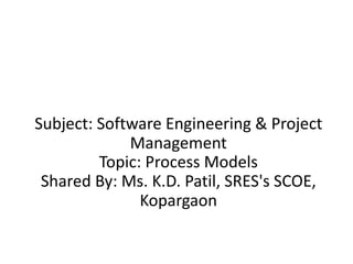 Subject: Software Engineering & Project
Management
Topic: Process Models
Shared By: Ms. K.D. Patil, SRES's SCOE,
Kopargaon
 