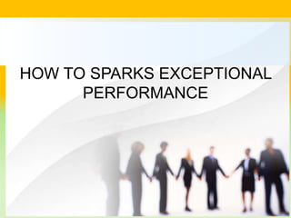 HOW TO SPARKS EXCEPTIONAL
PERFORMANCE
 