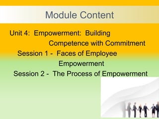 Module Content
Unit 4: Empowerment: Building
Competence with Commitment
Session 1 - Faces of Employee
Empowerment
Session 2 - The Process of Empowerment
 