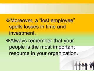 Moreover, a “lost employee”
spells losses in time and
investment.
Always remember that your
people is the most important
resource in your organization.
 