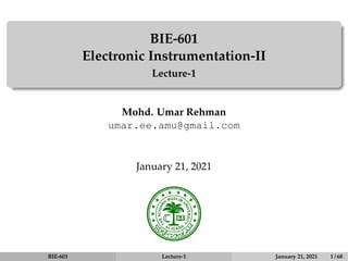 BIE-601
Electronic Instrumentation-II
Lecture-1
Mohd. Umar Rehman
umar.ee.amu@gmail.com
January 21, 2021
BIE-601 Lecture-1 January 21, 2021 1 / 68
 