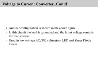 Voltage to Current Converter...Contd
Another configuration is shown in the above figure.
In this circuit the load is grounded and the input voltage controls
the load current.
Used in low voltage AC/DC voltmeters, LED and Zener Diode
testers.
 