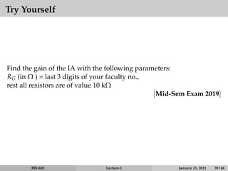 Try Yourself
Find the gain of the IA with the following parameters:
RG (in Ω ) = last 3 digits of your faculty no.,
rest all resistors are of value 10 kΩ
[Mid-Sem Exam 2019]
BIE-601 Lecture-1 January 21, 2021 59 / 68
 